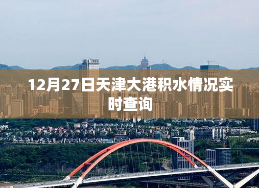 天津大港積水實時查詢報告,最新動態(tài)監(jiān)測數(shù)據(jù)