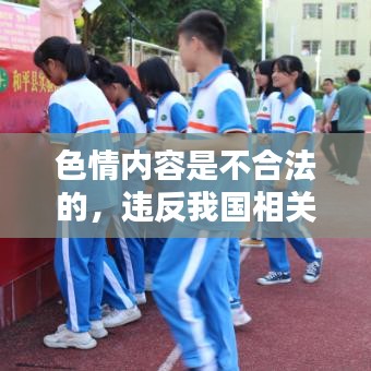 遵守法律道德,遠離色情內容,選擇正規娛樂平臺豐富生活。