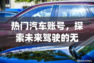 熱門汽車賬號前瞻,未來駕駛的無限魅力,2025年1月獨家解讀