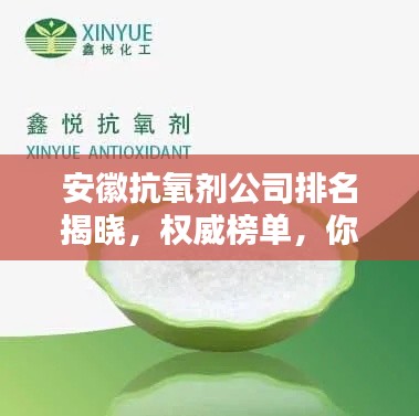 安徽抗氧劑公司排名揭曉,權威榜單,你關注的抗氧化企業上榜!