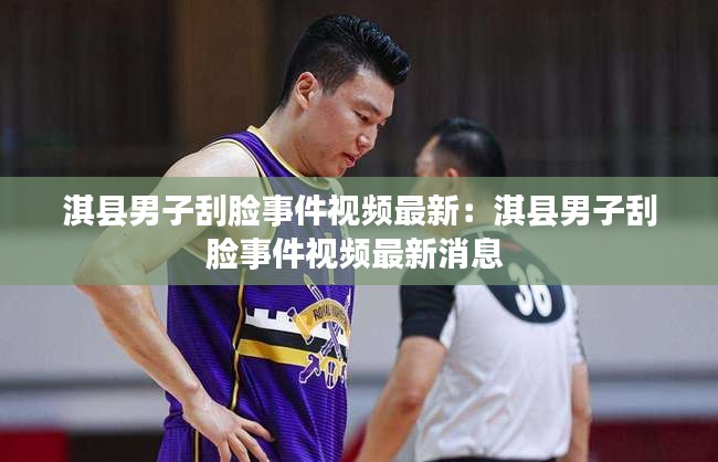 淇縣男子刮臉事件視頻最新:淇縣男子刮臉事件視頻最新消息