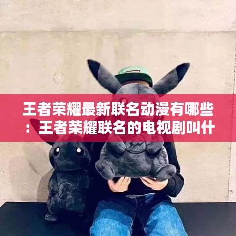 王者榮耀最新聯名動漫有哪些：王者榮耀聯名的電視劇叫什么 