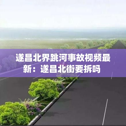 遂昌北界跳河事故視頻最新：遂昌北街要拆嗎 