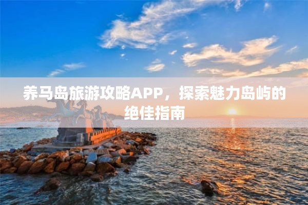 養馬島旅游攻略APP,探索魅力島嶼的絕佳指南