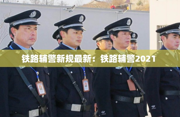 鐵路輔警新規最新：鐵路輔警2021 