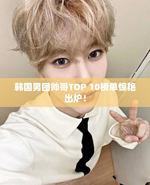 韓國男團帥哥TOP 10榜單驚艷出爐！