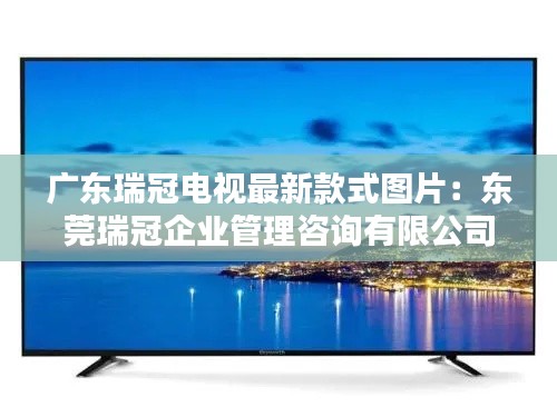 廣東瑞冠電視最新款式圖片:東莞瑞冠企業管理咨詢有限公司