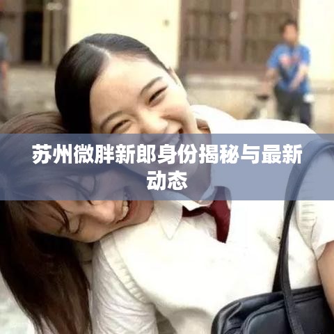 蘇州微胖新郎身份揭秘與最新動(dòng)態(tài)