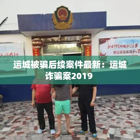 運城被騙后續案件最新:運城詐騙案2019