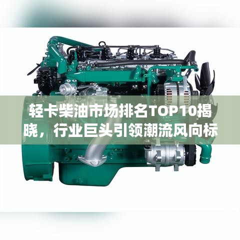 輕卡柴油市場排名TOP10揭曉,行業巨頭引領潮流風向標