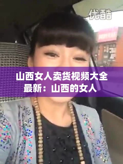 山西女人賣貨視頻大全最新:山西的女人