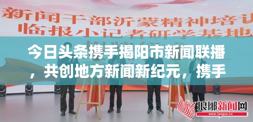 今日頭條攜手揭陽市新聞聯播，共創地方新聞新紀元，攜手共贏，開啟新篇章