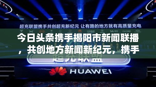 今日頭條攜手揭陽市新聞聯播,共創地方新聞新紀元,攜手共贏,開啟新篇章