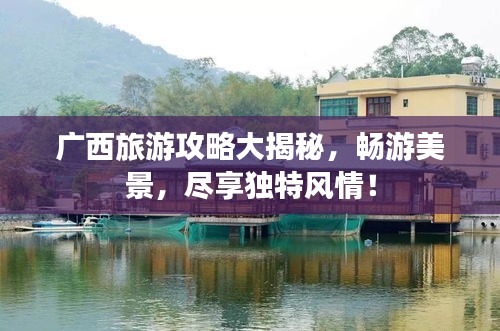 廣西旅游攻略大揭秘，暢游美景，盡享獨(dú)特風(fēng)情！