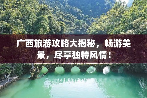 廣西旅游攻略大揭秘,暢游美景,盡享獨特風情!