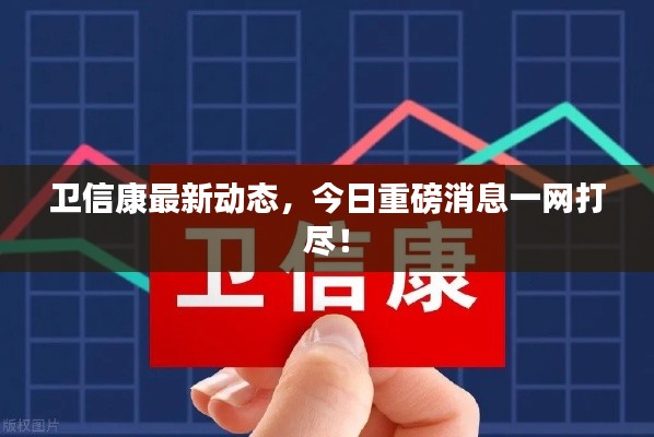 衛(wèi)信康最新動(dòng)態(tài),今日重磅消息一網(wǎng)打盡!