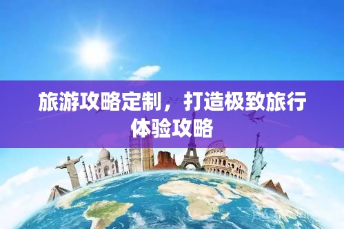 旅游攻略定制,打造極致旅行體驗攻略
