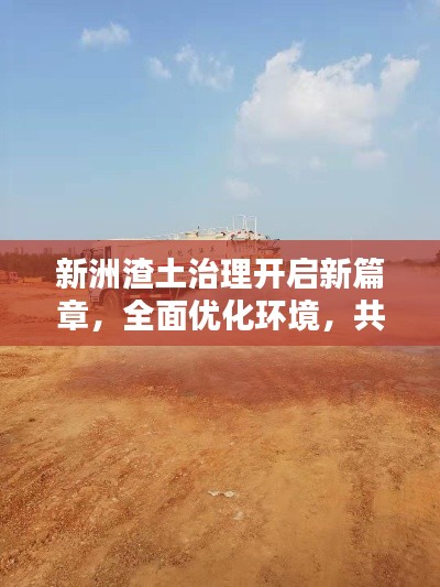 新洲渣土治理開啟新篇章，全面優化環境，共建綠色家園