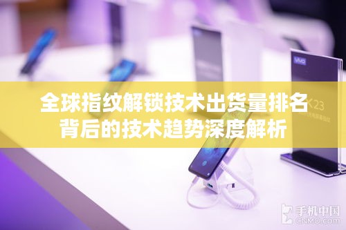 全球指紋解鎖技術出貨量排名背后的技術趨勢深度解析