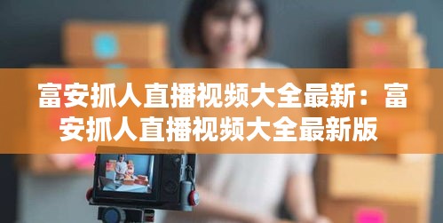 富安抓人直播視頻大全最新:富安抓人直播視頻大全最新版