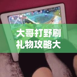 大哥打野刷禮物攻略大揭秘，最新方法與技巧一網(wǎng)打盡！