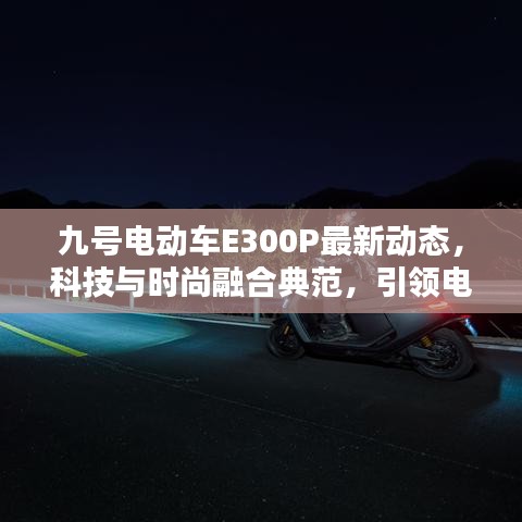 九號電動車E300P最新動態，科技與時尚融合典范，引領電動出行新潮流