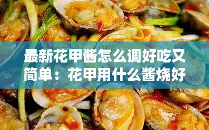 最新花甲醬怎么調好吃又簡單：花甲用什么醬燒好吃 