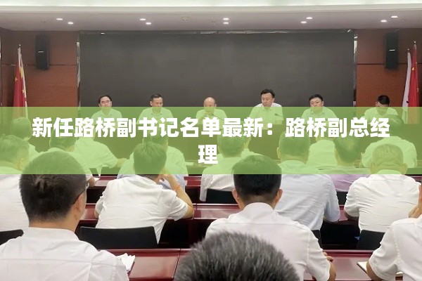 新任路橋副書記名單最新：路橋副總經理 