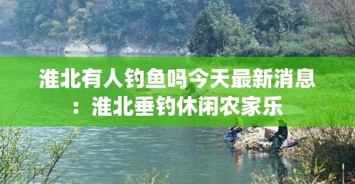 淮北有人釣魚嗎今天最新消息:淮北垂釣休閑農家樂