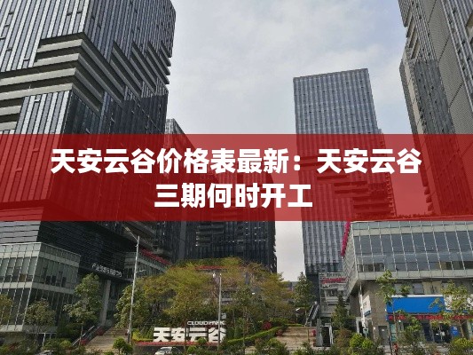 天安云谷價格表最新:天安云谷三期何時開工
