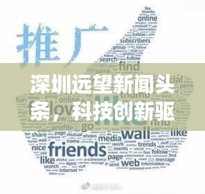 深圳遠望新聞頭條，科技創新驅動城市飛速發展重磅來襲！