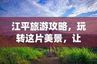 江平旅游攻略,玩轉這片美景,讓你的旅行不留遺憾!