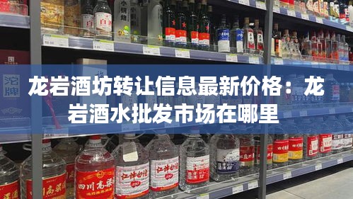龍巖酒坊轉(zhuǎn)讓信息最新價(jià)格:龍巖酒水批發(fā)市場在哪里
