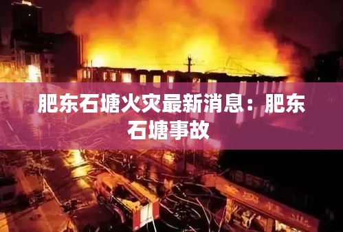 肥東石塘火災最新消息：肥東石塘事故 