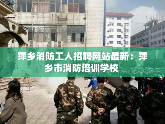萍鄉(xiāng)消防工人招聘網(wǎng)站最新:萍鄉(xiāng)市消防培訓(xùn)學(xué)校