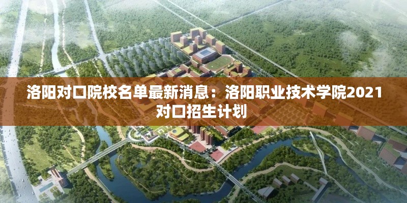 洛陽對口院校名單最新消息：洛陽職業技術學院2021對口招生計劃 