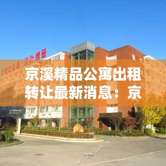 京溪精品公寓出租轉讓最新消息：京溪實業有限公司 