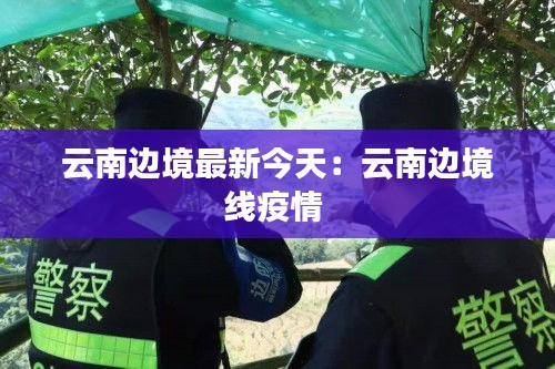 云南邊境最新今天：云南邊境線疫情 