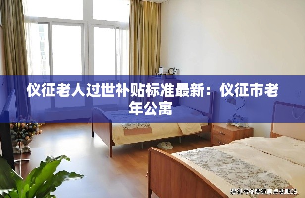 儀征老人過世補(bǔ)貼標(biāo)準(zhǔn)最新:儀征市老年公寓