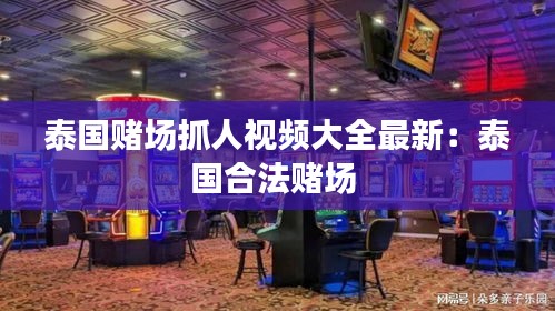 泰國賭場抓人視頻大全最新：泰國合法賭場 