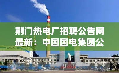 荊門熱電廠招聘公告網(wǎng)最新:中國國電集團公司荊門熱電廠