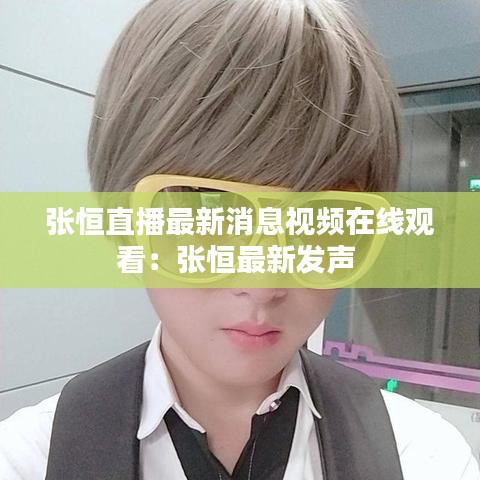 張恒直播最新消息視頻在線觀看:張恒最新發(fā)聲