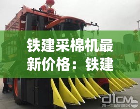 鐵建采棉機最新價格:鐵建6頭采棉機價格補貼