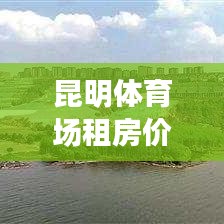 昆明體育場租房價格表最新：昆明開放的體育場 
