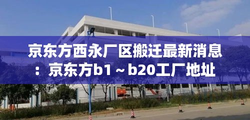 京東方西永廠區搬遷最新消息：京東方b1～b20工廠地址 