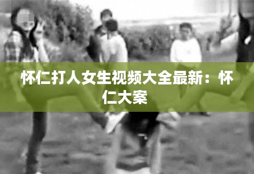 懷仁打人女生視頻大全最新:懷仁大案