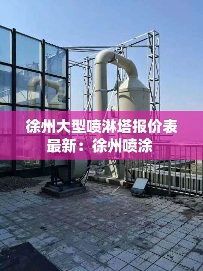 徐州大型噴淋塔報價表最新：徐州噴涂 