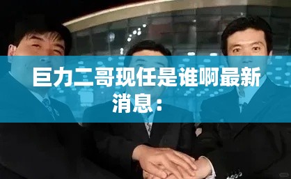 巨力二哥現任是誰啊最新消息： 