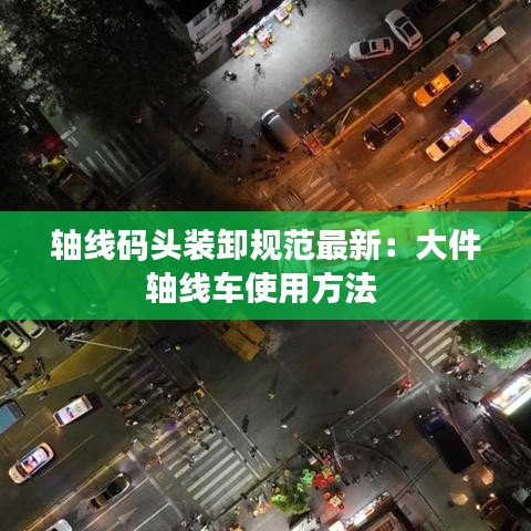 軸線碼頭裝卸規范最新:大件軸線車使用方法