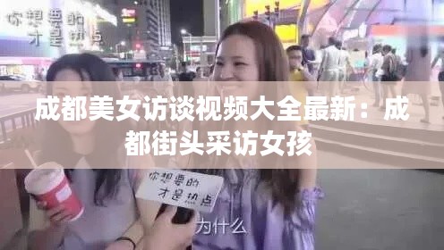 成都美女訪談視頻大全最新:成都街頭采訪女孩